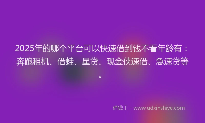 2025年的哪个平台可以快速借到钱不看年龄有：奔跑租机、借蛙、星贷、现金侠速借、急速贷等。
