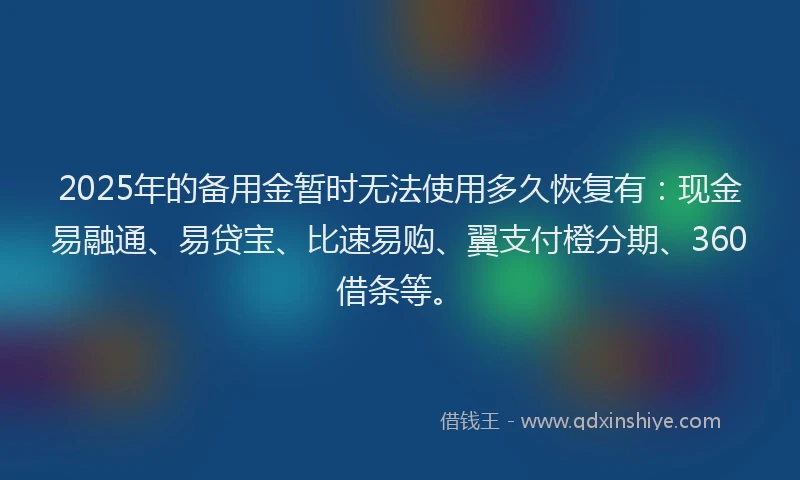 2025年的备用金暂时无法使用多久恢复有：现金易融通、易贷宝、比速易购、翼支付橙分期、360借条等。