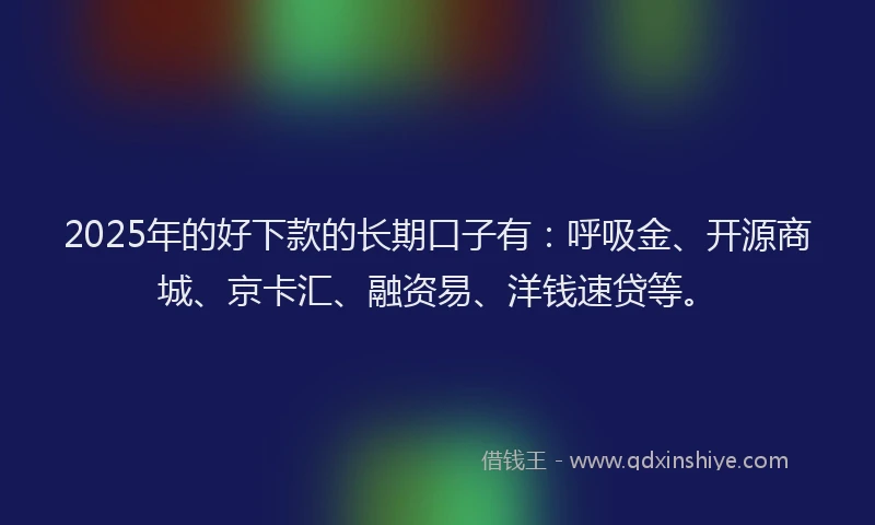 2025年的好下款的长期口子有：呼吸金、开源商城、京卡汇、融资易、洋钱速贷等。