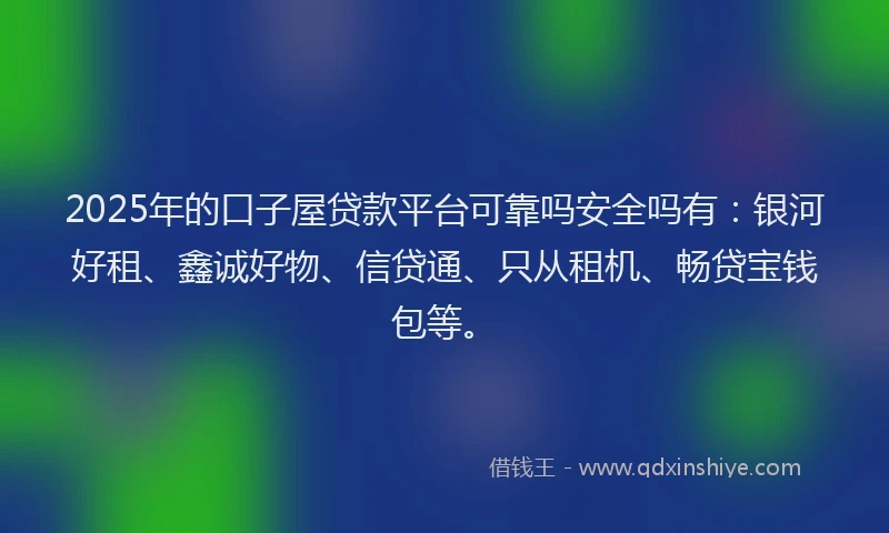 2025年的口子屋贷款平台可靠吗安全吗有：银河好租、鑫诚好物、信贷通、只从租机、畅贷宝钱包等。