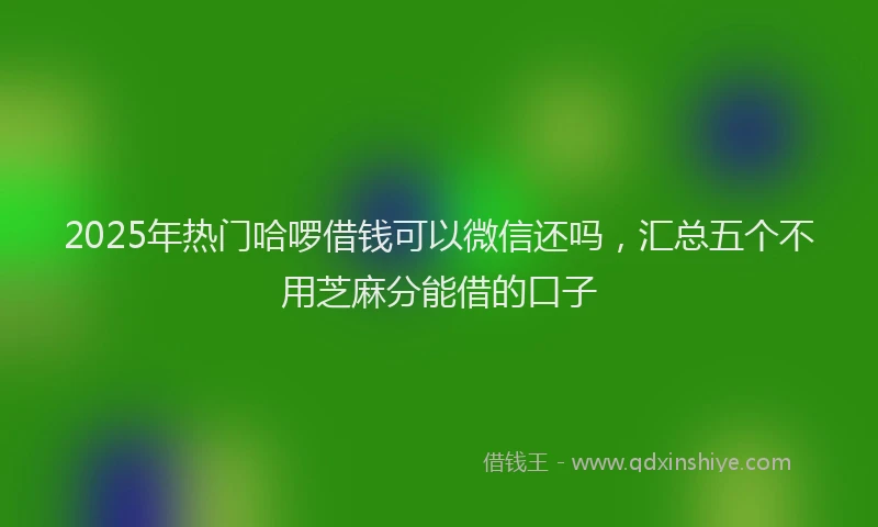 2025年热门哈啰借钱可以微信还吗，汇总五个不用芝麻分能借的口子