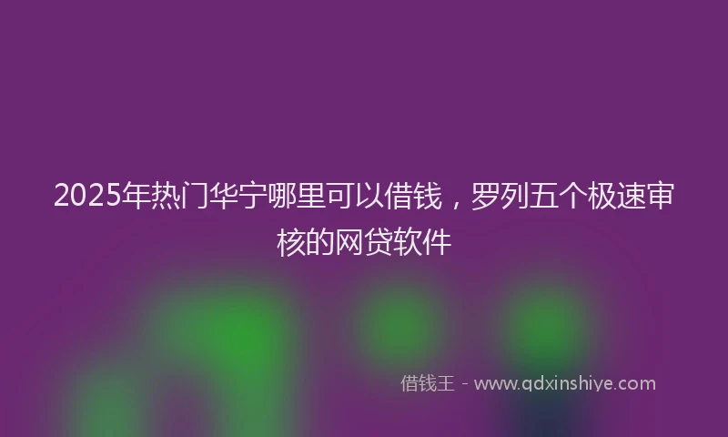 2025年热门华宁哪里可以借钱，罗列五个极速审核的网贷软件