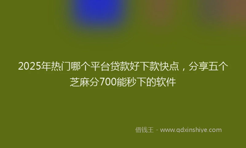 2025年热门哪个平台贷款好下款快点，分享五个芝麻分700能秒下的软件