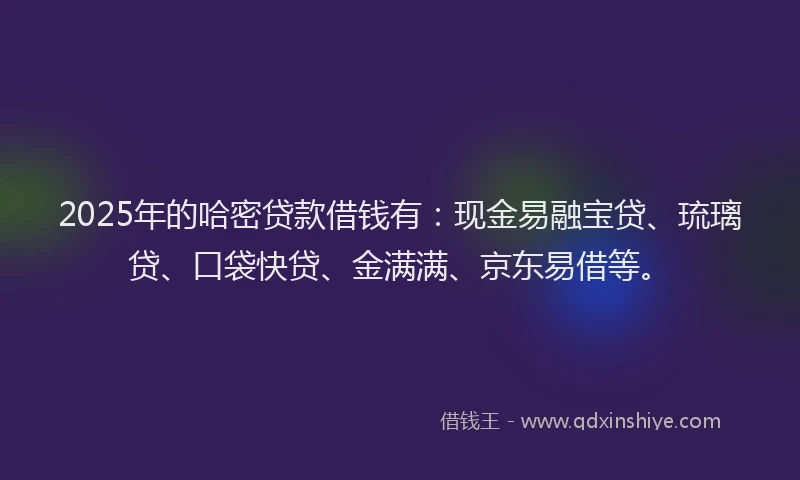 2025年的哈密贷款借钱有：现金易融宝贷、琉璃贷、口袋快贷、金满满、京东易借等。