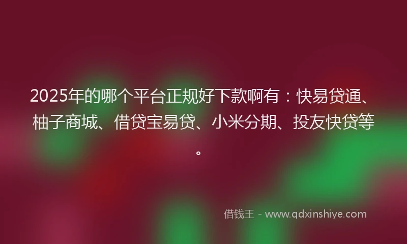 2025年的哪个平台正规好下款啊有：快易贷通、柚子商城、借贷宝易贷、小米分期、投友快贷等。