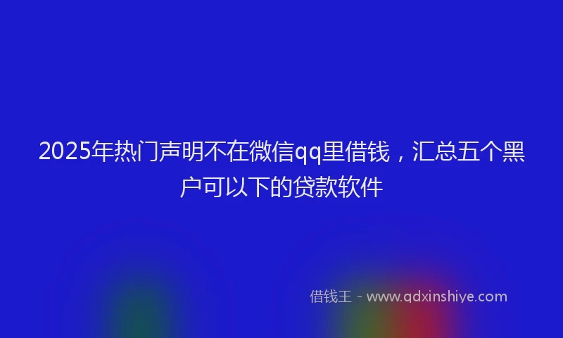 2025年热门声明不在微信qq里借钱，汇总五个黑户可以下的贷款软件