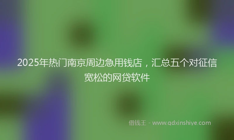 2025年热门南京周边急用钱店，汇总五个对征信宽松的网贷软件