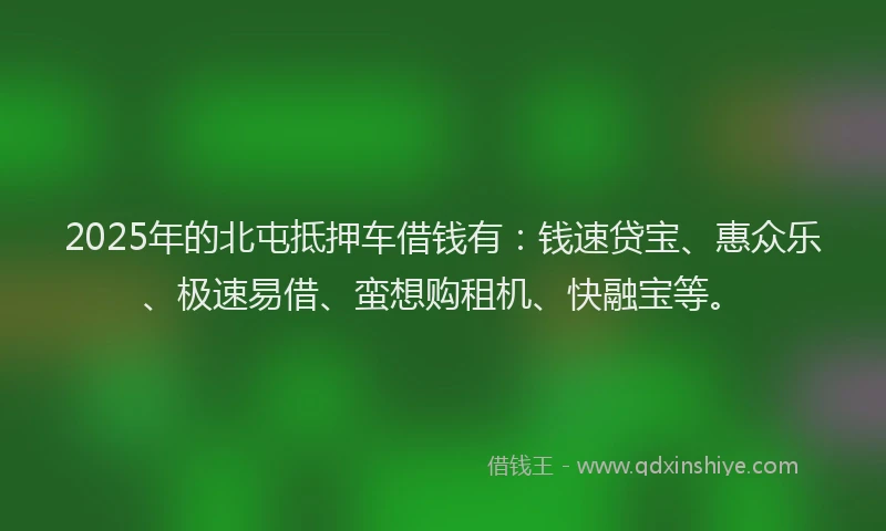 2025年的北屯抵押车借钱有：钱速贷宝、惠众乐、极速易借、蛮想购租机、快融宝等。