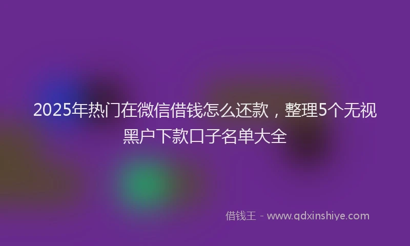 2025年热门在微信借钱怎么还款，整理5个无视黑户下款口子名单大全