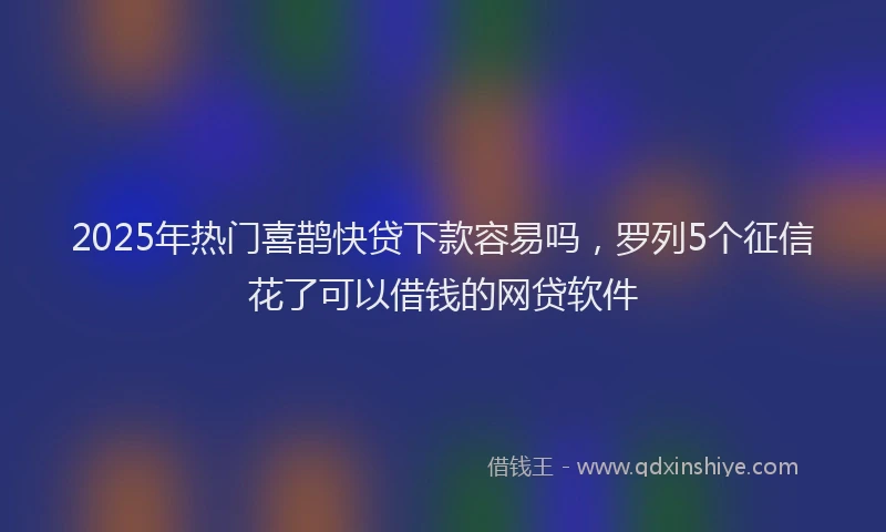 2025年热门喜鹊快贷下款容易吗，罗列5个征信花了可以借钱的网贷软件