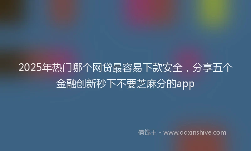 2025年热门哪个网贷最容易下款安全，分享五个金融创新秒下不要芝麻分的app