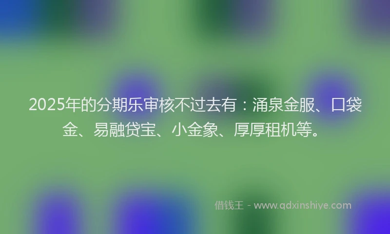 2025年的分期乐审核不过去有：涌泉金服、口袋金、易融贷宝、小金象、厚厚租机等。