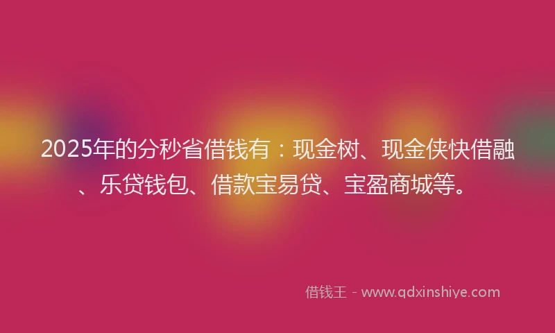 2025年的分秒省借钱有：现金树、现金侠快借融、乐贷钱包、借款宝易贷、宝盈商城等。