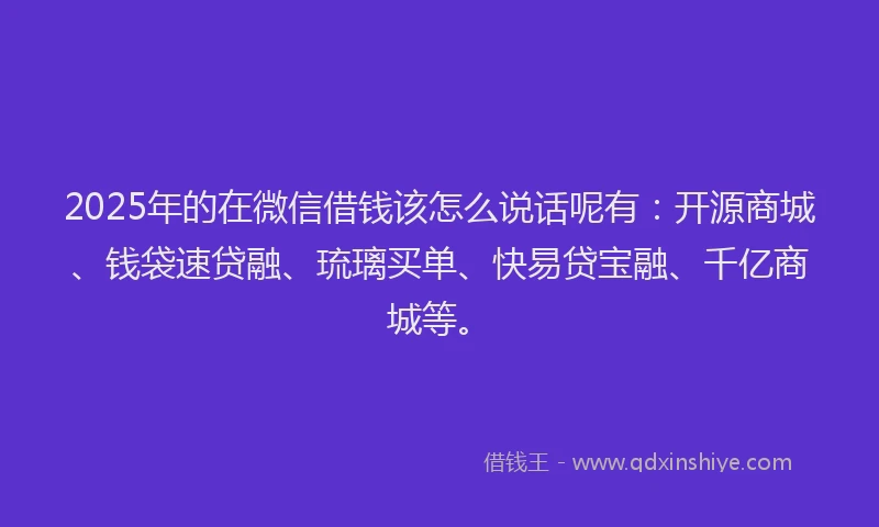 2025年的在微信借钱该怎么说话呢有：开源商城、钱袋速贷融、琉璃买单、快易贷宝融、千亿商城等。
