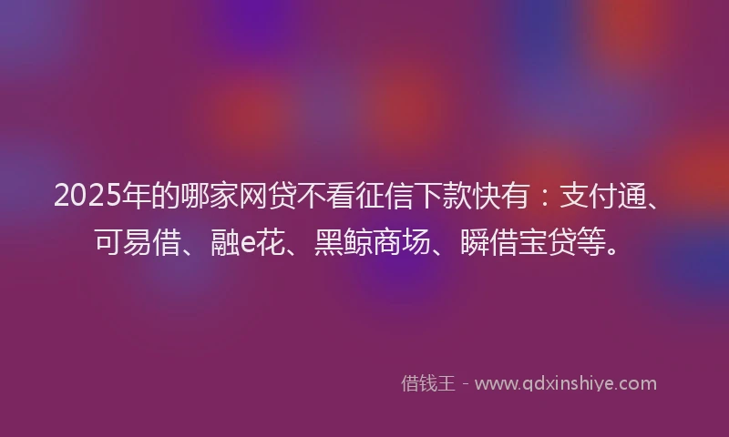 2025年的哪家网贷不看征信下款快有:支付通、可易借、融e花、黑鲸商场、瞬借宝贷等。