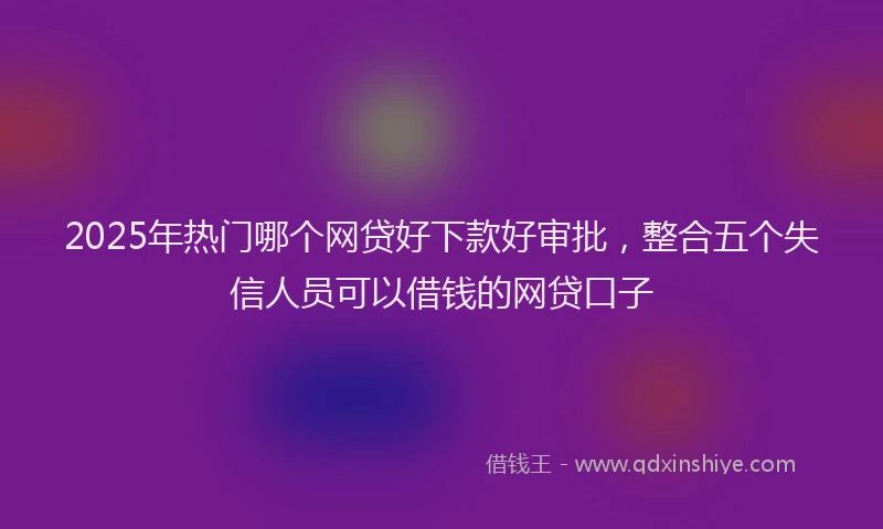 2025年热门哪个网贷好下款好审批，整合五个失信人员可以借钱的网贷口子