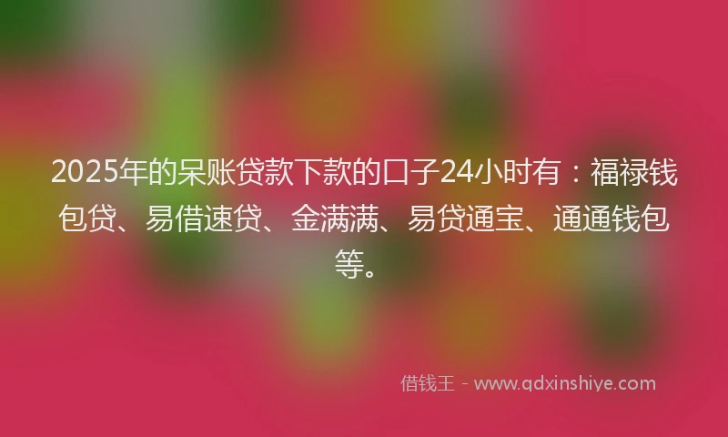 2025年的呆账贷款下款的口子24小时有：福禄钱包贷、易借速贷、金满满、易贷通宝、通通钱包等。