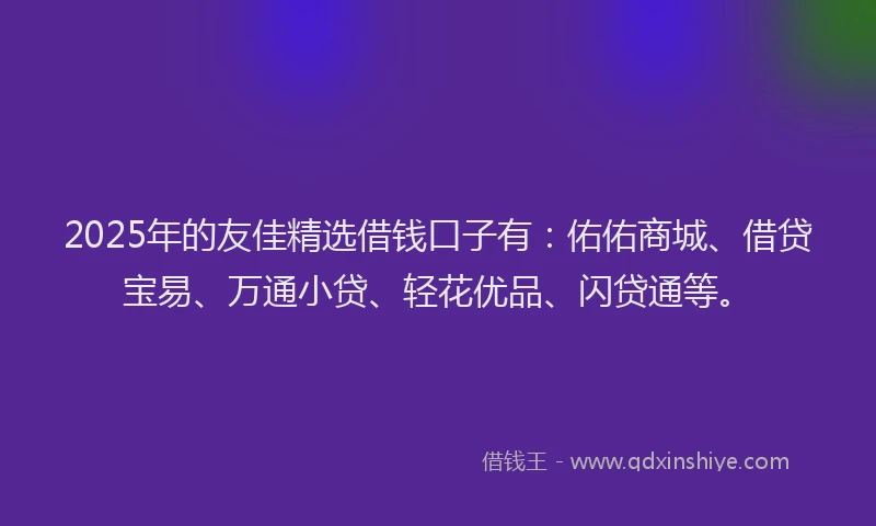 2025年的友佳精选借钱口子有：佑佑商城、借贷宝易、万通小贷、轻花优品、闪贷通等。