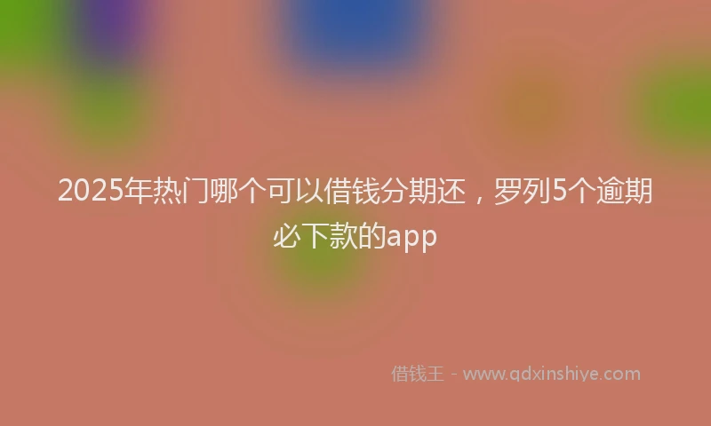 2025年热门哪个可以借钱分期还，罗列5个逾期必下款的app