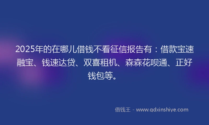 2025年的在哪儿借钱不看征信报告有：借款宝速融宝、钱速达贷、双喜租机、森森花呗通、正好钱包等。