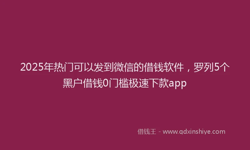 2025年热门可以发到微信的借钱软件，罗列5个黑户借钱0门槛极速下款app