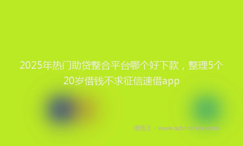 2025年热门助贷整合平台哪个好下款，整理5个20岁借钱不求征信速借app