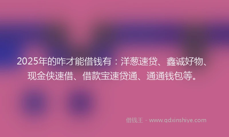 2025年的咋才能借钱有：洋葱速贷、鑫诚好物、现金侠速借、借款宝速贷通、通通钱包等。