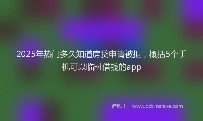 2025年热门多久知道房贷申请被拒，概括5个手机可以临时借钱的app