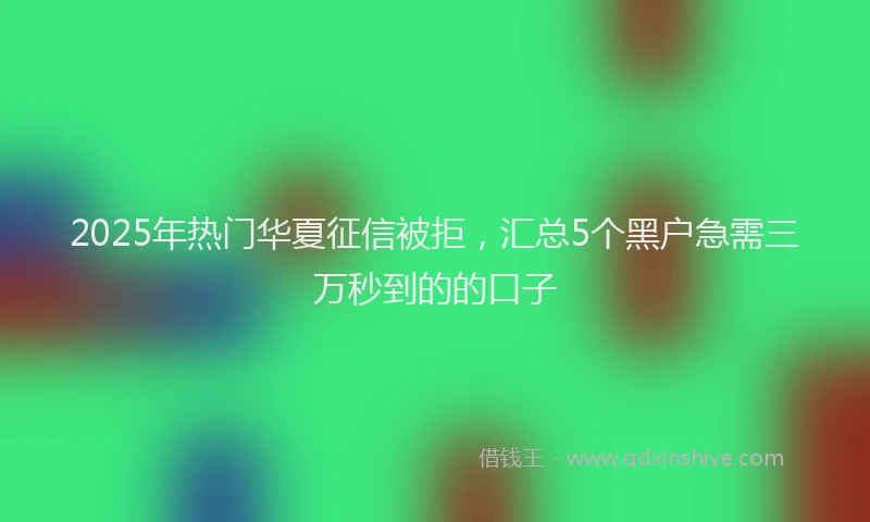 2025年热门华夏征信被拒，汇总5个黑户急需三万秒到的的口子