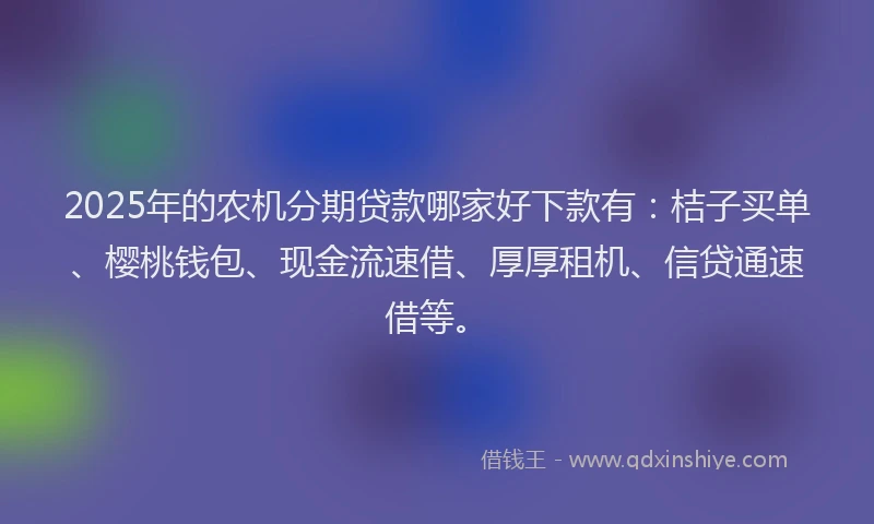 2025年的农机分期贷款哪家好下款有：桔子买单、樱桃钱包、现金流速借、厚厚租机、信贷通速借等。