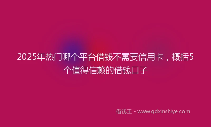 2025年热门哪个平台借钱不需要信用卡，概括5个值得信赖的借钱口子