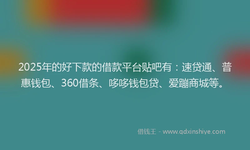 2025年的好下款的借款平台贴吧有：速贷通、普惠钱包、360借条、哆哆钱包贷、爱蹦商城等。
