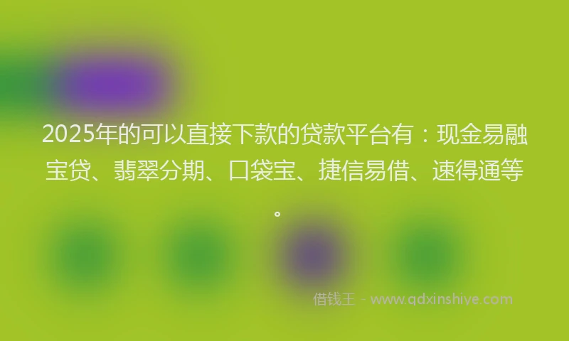 2025年的可以直接下款的贷款平台有：现金易融宝贷、翡翠分期、口袋宝、捷信易借、速得通等。