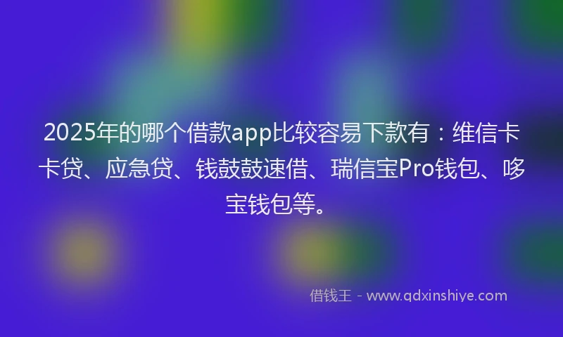 2025年的哪个借款app比较容易下款有：维信卡卡贷、应急贷、钱鼓鼓速借、瑞信宝Pro钱包、哆宝钱包等。