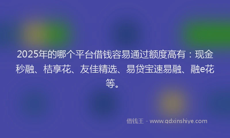 2025年的哪个平台借钱容易通过额度高有：现金秒融、桔享花、友佳精选、易贷宝速易融、融e花等。