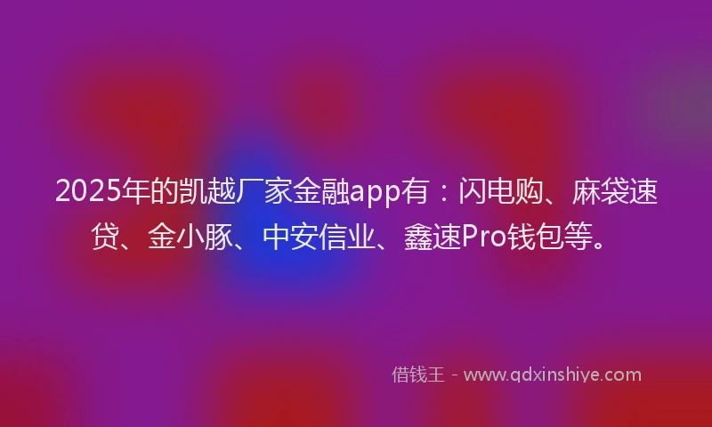 2025年的凯越厂家金融app有：闪电购、麻袋速贷、金小豚、中安信业、鑫速Pro钱包等。