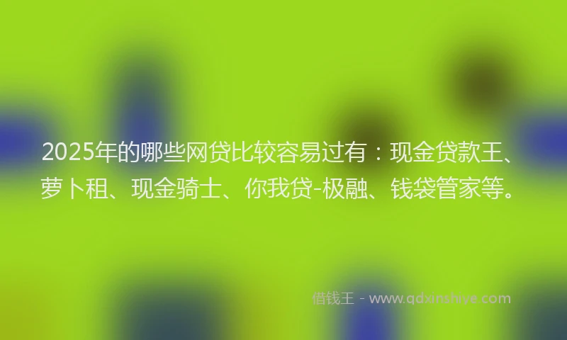 2025年的哪些网贷比较容易过有:现金贷款王、萝卜租、现金骑士、你我贷-极融、钱袋管家等。