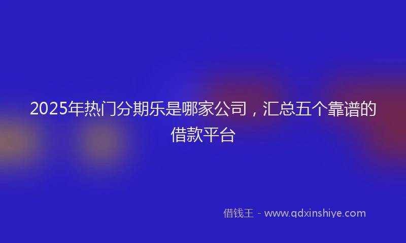 2025年热门分期乐是哪家公司，汇总五个靠谱的借款平台