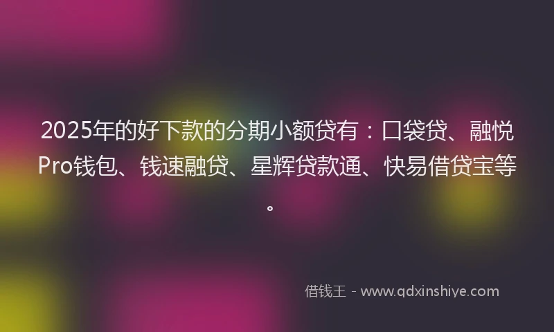 2025年的好下款的分期小额贷有：口袋贷、融悦Pro钱包、钱速融贷、星辉贷款通、快易借贷宝等。