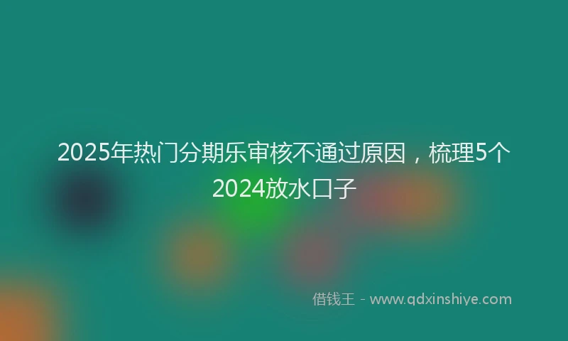 2025年热门分期乐审核不通过原因，梳理5个2024放水口子