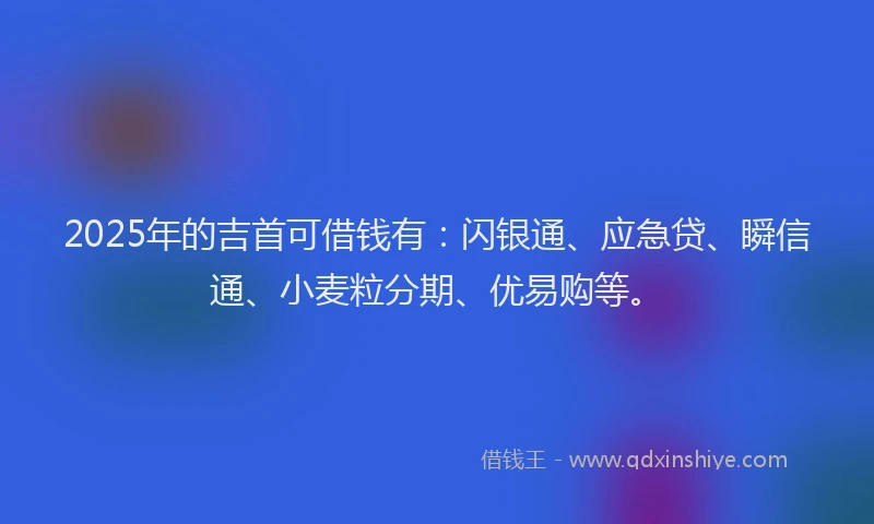 2025年的吉首可借钱有：闪银通、应急贷、瞬信通、小麦粒分期、优易购等。
