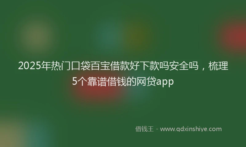 2025年热门口袋百宝借款好下款吗安全吗，梳理5个靠谱借钱的网贷app