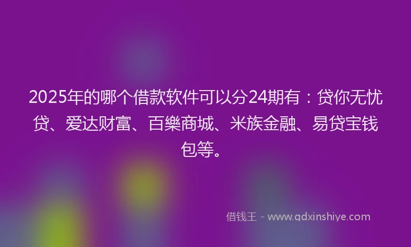 2025年的哪个借款软件可以分24期有：贷你无忧贷、爱达财富、百樂商城、米族金融、易贷宝钱包等。