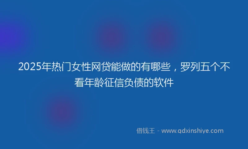 2025年热门女性网贷能做的有哪些，罗列五个不看年龄征信负债的软件