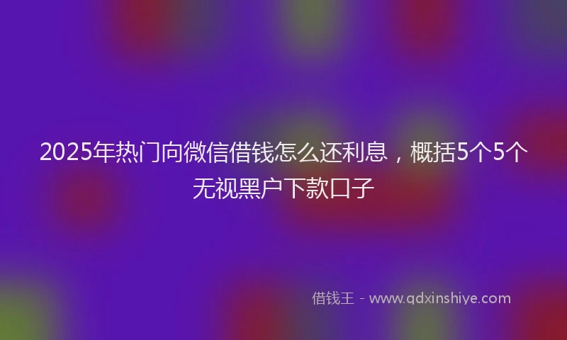 2025年热门向微信借钱怎么还利息，概括5个5个无视黑户下款口子