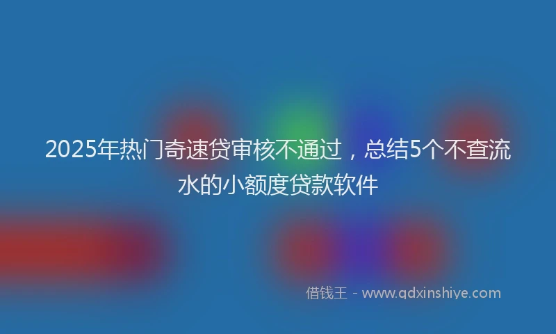 2025年热门奇速贷审核不通过，总结5个不查流水的小额度贷款软件