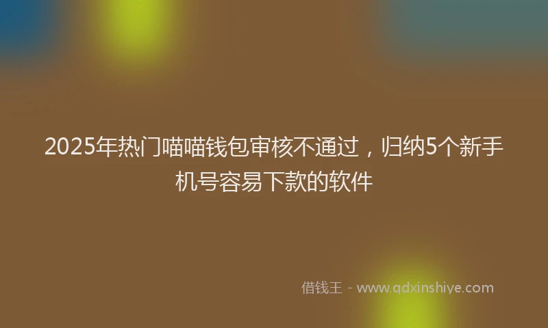 2025年热门喵喵钱包审核不通过，归纳5个新手机号容易下款的软件