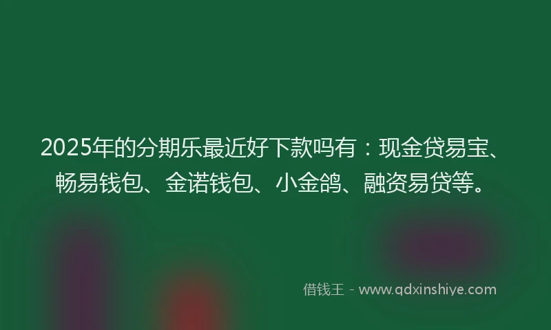 2025年的分期乐最近好下款吗有：现金贷易宝、畅易钱包、金诺钱包、小金鸽、融资易贷等。