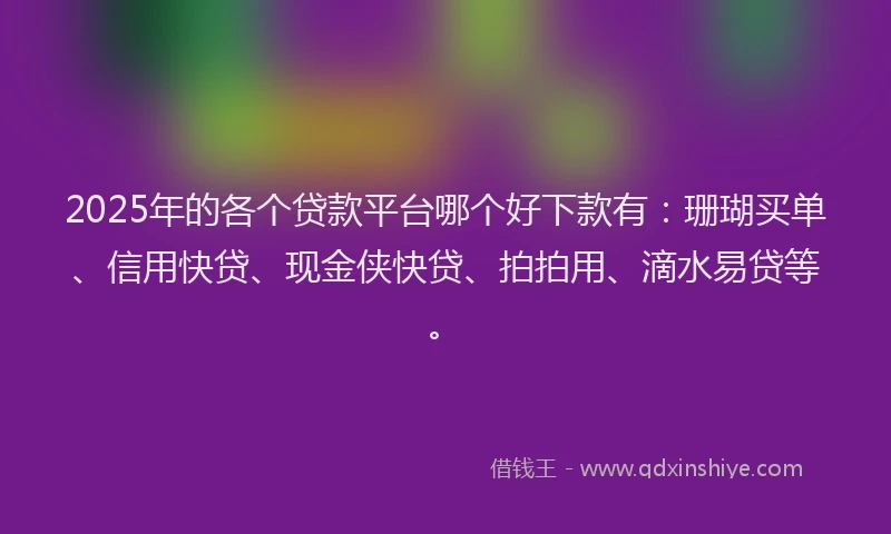 2025年的各个贷款平台哪个好下款有：珊瑚买单、信用快贷、现金侠快贷、拍拍用、滴水易贷等。