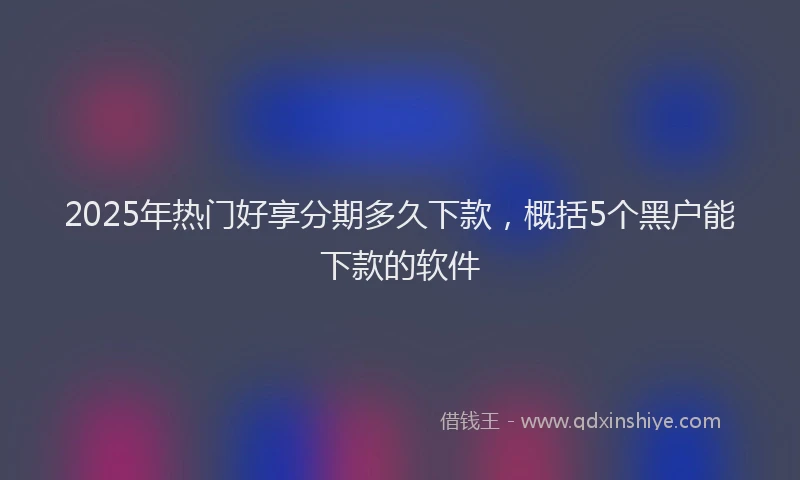 2025年热门好享分期多久下款，概括5个黑户能下款的软件